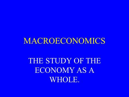 MACROECONOMICS THE STUDY OF THE ECONOMY AS A WHOLE.