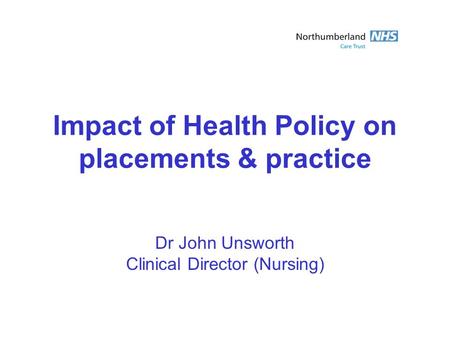 Impact of Health Policy on placements & practice Dr John Unsworth Clinical Director (Nursing)