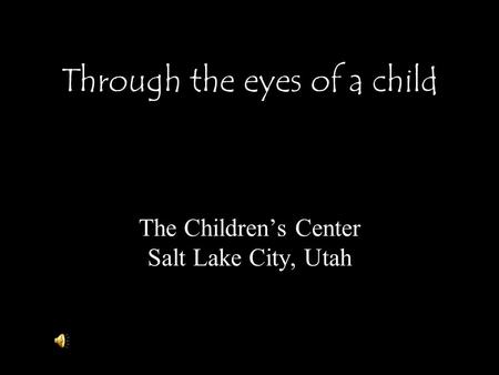 Through the eyes of a child The Children’s Center Salt Lake City, Utah.