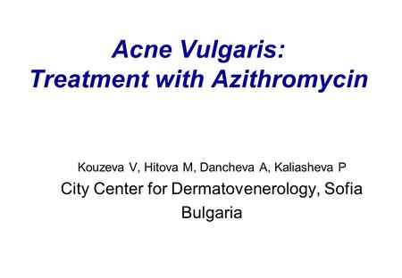 Acne Vulgaris: Treatment with Azithromycin Kouzeva V, Hitova M, Dancheva A, Kaliasheva P City Center for Dermatovenerology, Sofia Bulgaria.