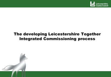 The developing Leicestershire Together Integrated Commissioning process.