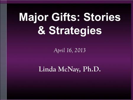 Major Gifts: Stories & Strategies April 16, 2013 Linda McNay, Ph.D.