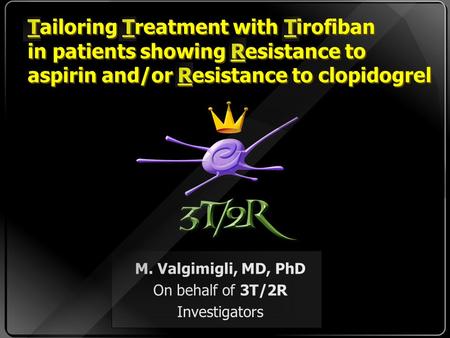 M. Valgimigli, MD, PhD On behalf of 3T/2R Investigators Tailoring Treatment with Tirofiban in patients showing Resistance to aspirin and/or Resistance.