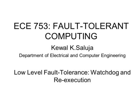ECE 753: FAULT-TOLERANT COMPUTING Kewal K.Saluja Department of Electrical and Computer Engineering Low Level Fault-Tolerance: Watchdog and Re-execution.