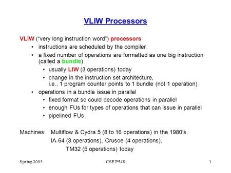 Spring 2003CSE P5481 VLIW Processors VLIW (“very long instruction word”) processors instructions are scheduled by the compiler a fixed number of operations.