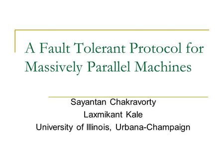 A Fault Tolerant Protocol for Massively Parallel Machines Sayantan Chakravorty Laxmikant Kale University of Illinois, Urbana-Champaign.