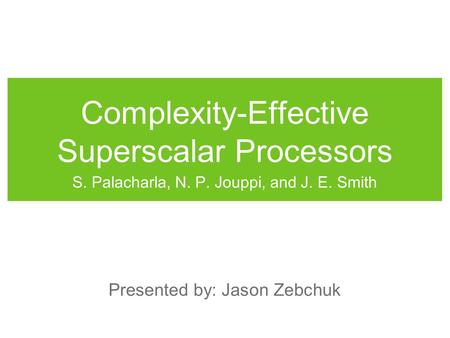 Complexity-Effective Superscalar Processors S. Palacharla, N. P. Jouppi, and J. E. Smith Presented by: Jason Zebchuk.