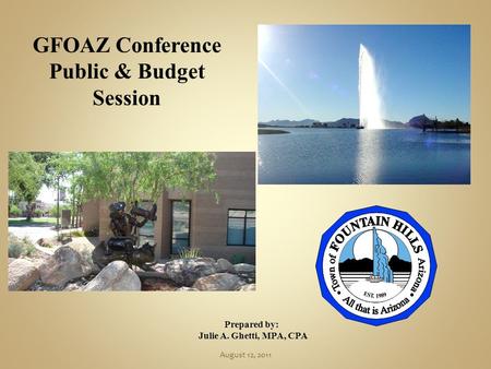 GFOAZ Conference Public & Budget Session Prepared by: Julie A. Ghetti, MPA, CPA August 12, 2011.