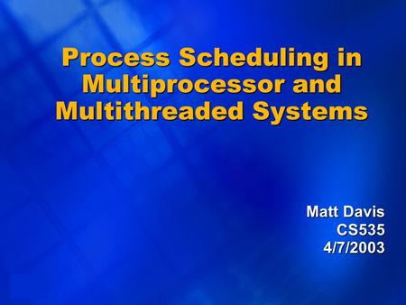 1 Process Scheduling in Multiprocessor and Multithreaded Systems Matt Davis CS5354/7/2003.