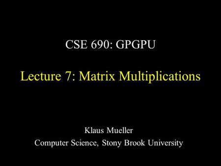 CSE 690: GPGPU Lecture 7: Matrix Multiplications Klaus Mueller Computer Science, Stony Brook University.