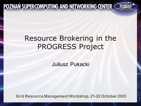 Resource Brokering in the PROGRESS Project Juliusz Pukacki Grid Resource Management Workshop, 21-22 October 2003.