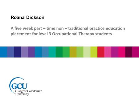 Roana Dickson A five week part – time non – traditional practice education placement for level 3 Occupational Therapy students.