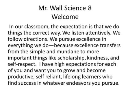 Mr. Wall Science 8 Welcome In our classroom, the expectation is that we do things the correct way. We listen attentively. We follow directions. We pursue.