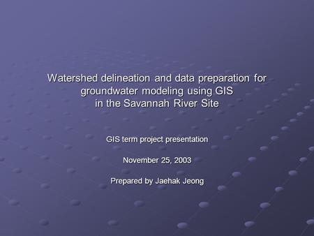Watershed delineation and data preparation for groundwater modeling using GIS in the Savannah River Site GIS term project presentation November 25, 2003.
