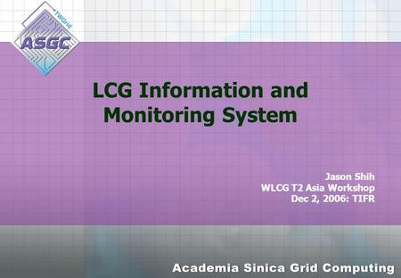 LCG Information and Monitoring System Jason Shih WLCG T2 Asia Workshop Dec 2, 2006: TIFR.