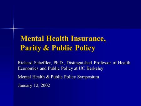 Mental Health Insurance, Parity & Public Policy Richard Scheffler, Ph.D., Distinguished Professor of Health Economics and Public Policy at UC Berkeley.