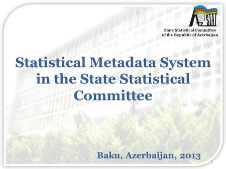 Statistical Metadata System in the State Statistical Committee Baku, Azerbaijan, 2013 State Statistical Committee of the Republic of Azerbaijan 1.