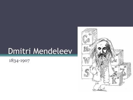 Dmitri Mendeleev 1834-1907. Mendeleev’s great achievement: Arranging all of the 63 elements into groups possessing similar properties. The 63 elements.