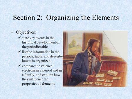 Section 2: Organizing the Elements Objectives: state key events in the historical development of the periodic table list the information in the periodic.