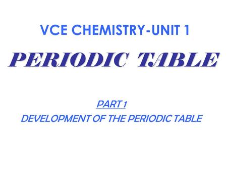 VCE CHEMISTRY-UNIT 1 PART 1 DEVELOPMENT OF THE PERIODIC TABLE PERIODIC TABLE.