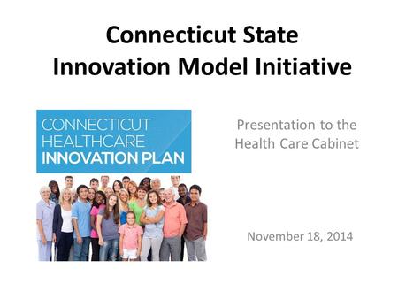 November 18, 2014 Connecticut State Innovation Model Initiative Presentation to the Health Care Cabinet.