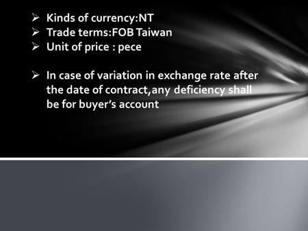  Kinds of currency:NT  Trade terms:FOB Taiwan  Unit of price : pece  In case of variation in exchange rate after the date of contract,any deficiency.