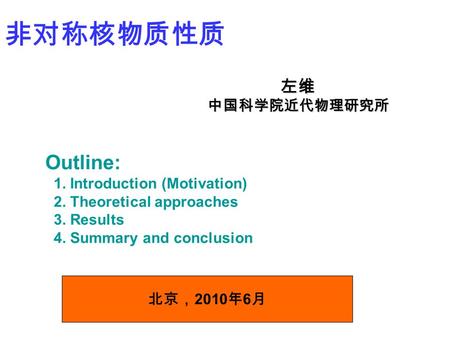 非对称核物质性质 左维中国科学院近代物理研究所 北京， 2010 年 6 月 Outline: 1. Introduction (Motivation) 2. Theoretical approaches 3. Results 4. Summary and conclusion.