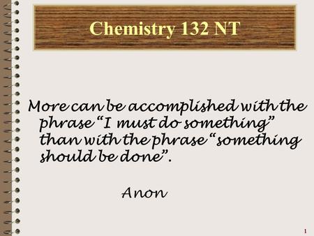 111111 Chemistry 132 NT More can be accomplished with the phrase “I must do something” than with the phrase “something should be done”. Anon.