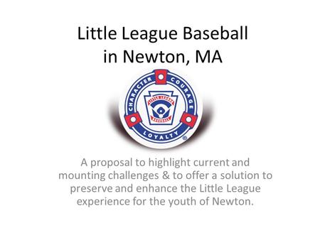Little League Baseball in Newton, MA A proposal to highlight current and mounting challenges & to offer a solution to preserve and enhance the Little League.