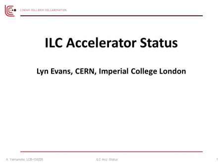 ILC Accelerator Status Lyn Evans, CERN, Imperial College London 1A. Yamamoto, LCB-150226ILC Acc. Status.