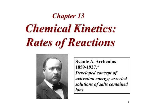 1 Chemical Kinetics: Rates of Reactions Chapter 13 Svante A. Arrhenius 1859-1927.* Developed concept of activation energy; asserted solutions of salts.
