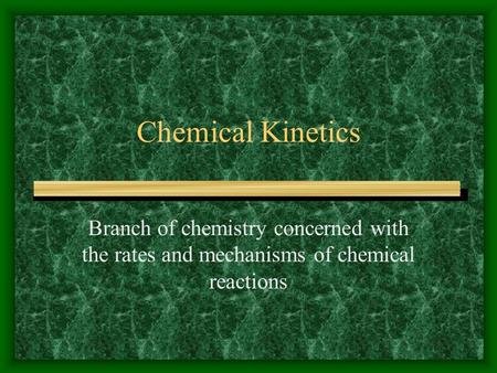 Chemical Kinetics Branch of chemistry concerned with the rates and mechanisms of chemical reactions.