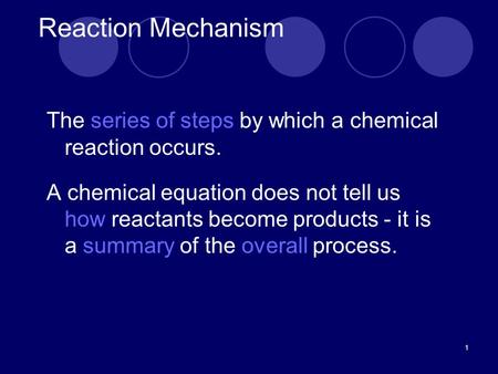 1 Reaction Mechanism The series of steps by which a chemical reaction occurs. A chemical equation does not tell us how reactants become products - it is.