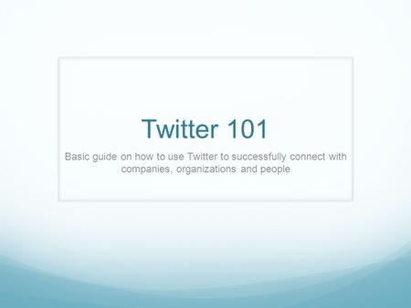 Twitter 101 Basic guide on how to use Twitter to successfully connect with companies, organizations and people.