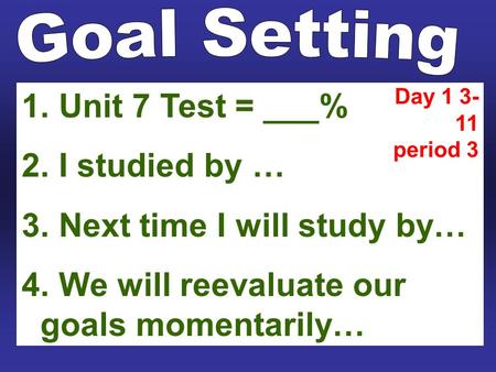 1. Unit 7 Test = ___% 2. I studied by … 3. Next time I will study by… 4. We will reevaluate our goals momentarily… Day 1 3- 11 period 3.