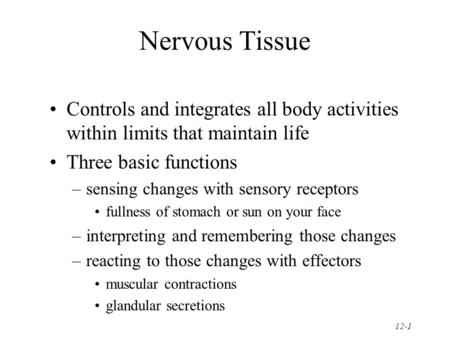 12-1 Nervous Tissue Controls and integrates all body activities within limits that maintain life Three basic functions –sensing changes with sensory receptors.