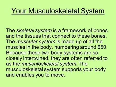 Your Musculoskeletal System The skeletal system is a framework of bones and the tissues that connect to these bones. The muscular system is made up of.