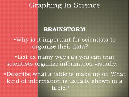 Graphing In Science BRAINSTORM Why is it important for scientists to organize their data? List as many ways as you can that scientists organize information.