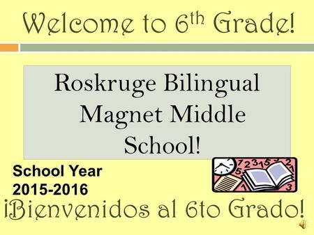 Welcome to 6 th Grade! Roskruge Bilingual Magnet Middle School! ¡Bienvenidos al 6to Grado! School Year 2015-2016.