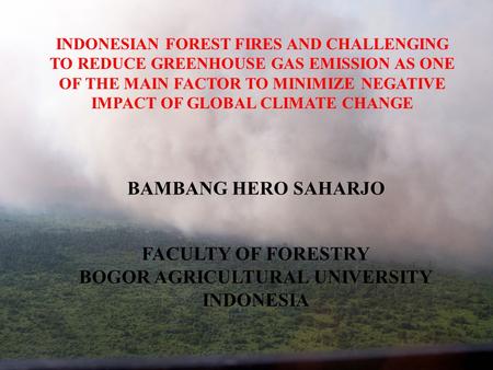 INDONESIAN FOREST FIRES AND CHALLENGING TO REDUCE GREENHOUSE GAS EMISSION AS ONE OF THE MAIN FACTOR TO MINIMIZE NEGATIVE IMPACT OF GLOBAL CLIMATE CHANGE.