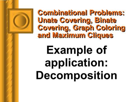 Combinational Problems: Unate Covering, Binate Covering, Graph Coloring and Maximum Cliques Example of application: Decomposition.