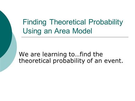 Finding Theoretical Probability Using an Area Model We are learning to…find the theoretical probability of an event.
