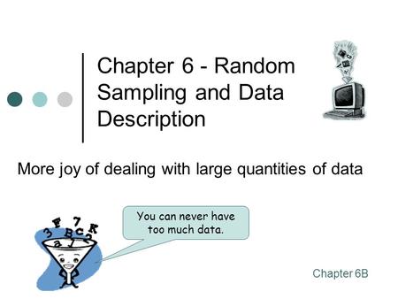 Chapter 6 - Random Sampling and Data Description More joy of dealing with large quantities of data Chapter 6B You can never have too much data.