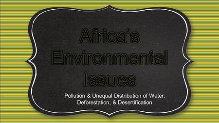 Pollution & Unequal Distribution of Water, Deforestation, & Desertification.