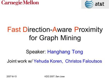 2007-8-13KDD 2007, San Jose Fast Direction-Aware Proximity for Graph Mining Speaker: Hanghang Tong Joint work w/ Yehuda Koren, Christos Faloutsos.