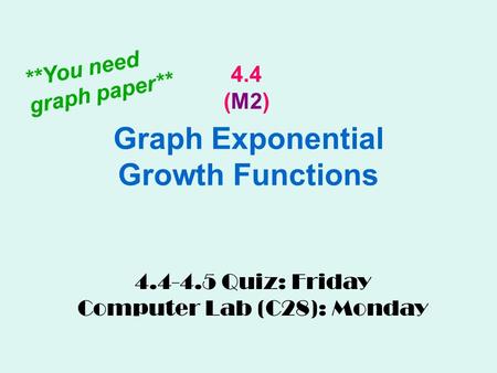 Graph Exponential Growth Functions 4.4 (M2) 4.4-4.5 Quiz: Friday Computer Lab (C28): Monday **You need graph paper**