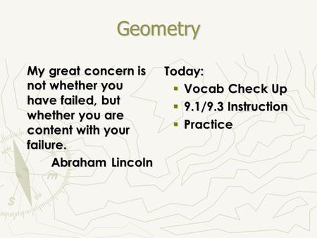 Geometry My great concern is not whether you have failed, but whether you are content with your failure. Abraham Lincoln Today:  Vocab Check Up  9.1/9.3.