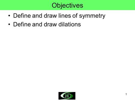 Objectives Define and draw lines of symmetry Define and draw dilations.