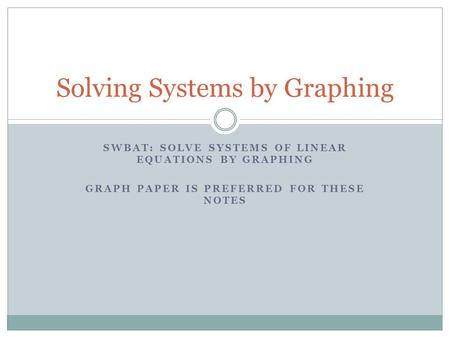 SWBAT: SOLVE SYSTEMS OF LINEAR EQUATIONS BY GRAPHING GRAPH PAPER IS PREFERRED FOR THESE NOTES Solving Systems by Graphing.