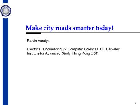 1 Make city roads smarter today! Pravin Varaiya Electrical Engineering & Computer Sciences, UC Berkeley Institute for Advanced Study, Hong Kong UST.